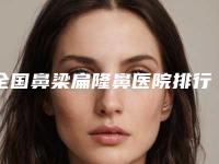 全国鼻梁扁隆鼻医院排行榜资质正规靠谱-汇聚正规机构