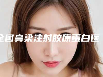 全国鼻梁注射胶原蛋白医院推荐:鼻梁注射胶原蛋白医院前50位权威一览