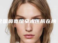 全国鼻宽缩窄术医院在榜名单前二十位榜单自查-都有实力