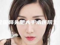 全国鼻头肥大手术医院上榜名单前二十位评选公布-均有公立整形医生上榜