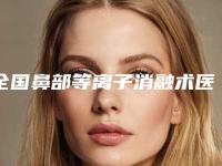 全国鼻部等离子消融术医院排名榜前二十名单口碑介绍-锁定前三甲
