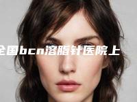 全国bcn溶脂针医院上榜清单top20技术口碑俱佳-口碑藏不住了