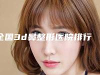全国3d鼻整形医院排行前二十技术对比-告诉你哪个好且实惠