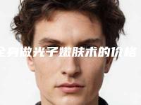 全身做光子嫩肤术的价格大概需要多少呢?
