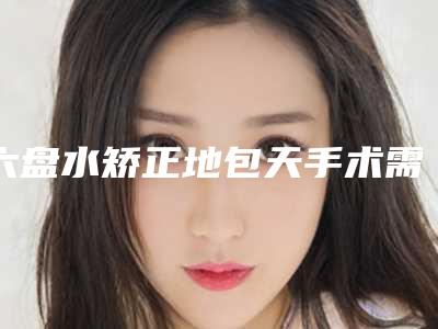 六盘水矫正地包天手术需要费用是多少