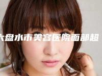 六盘水市美容医院面部超声吸脂瘦脸术-六盘水友好妇产整形美容科整圈评价高