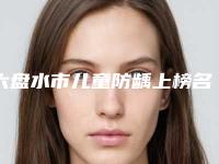 六盘水市儿童防龋上榜名单一起来瞧瞧实力高低-六盘水市儿童防龋口腔医生