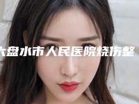 六盘水市人民医院烧伤整形科价格(价目)表可查-擅长项目做耳朵整型手术等