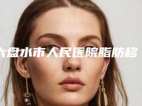 六盘水市人民医院脂肪移植全脸做技术怎么样-附整形费用表明细