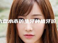 六盘水市仿生牙种植牙价位表2025优惠详情一览-六盘水市仿生牙种植牙价格