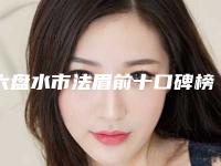 六盘水市法眉前十口碑榜多领域总结(六盘水市法眉整形医院)