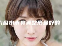 六盘水市鼻翼整形最好的医院是哪家(六盘水市人民医院整形外科带来不一样的选择和体验)