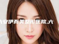 六安伊而美整形医院,六安菲凡医疗美容口碑严选都是实力派
