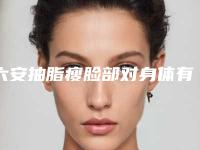 六安抽脂瘦脸部对身体有无影响