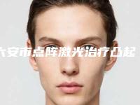 六安市点阵激光治疗凸起疤痕价格价位表2025及相关介绍-六安市点阵激光治疗凸起疤痕手术费用大致需要好多