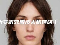 六安市双眼皮去脂医院上榜清单top10强全新推荐(六安霍邱蝶升医疗美容门诊部私立机构强势入围)