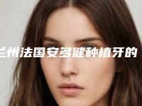 兰州法国安多健种植牙的适合年龄及过程