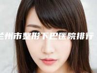 兰州市整形下巴医院排行top10强哪些效果好(兰州莱美医疗美容诊所私立医美服务更好)