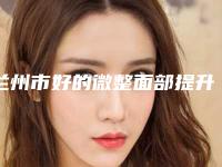 兰州市好的微整面部提升的医院(兰州李嘉琳医疗美容诊所业内直呼内行)