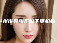 兰州市好纠正胸下垂机构-兰州大学第二医院整形美容外科医生大咖口碑推荐