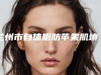 兰州市自体脂肪苹果肌填充医院口碑榜前十强名单惊喜上线-兰州市自体脂肪苹果肌填充整形医院