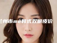 兰州市me韩式双眼皮价格(价目)全新版曝出-兰州市me韩式双眼皮手术价格大约在多少