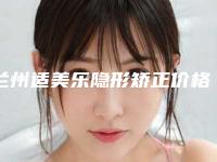 兰州适美乐隐形矫正价格一般是多少钱