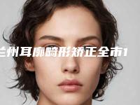 兰州耳廓畸形矫正全市10强医生横评-兰州爱丽姿医疗美容诊所