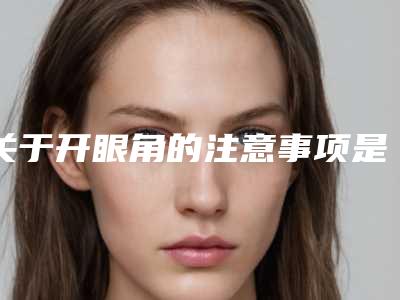 关于开眼角的注意事项是什么(开眼角有几种方法)