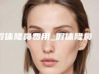 假体隆鼻费用_假体隆鼻一般多少费用？