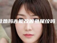 做热玛吉能改善鱼尾纹吗?_鱼尾纹可以打玻尿酸吗
