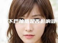 做双下巴抽脂是否影响健康「做双下巴抽脂会不会影响皮肤」