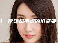 做一次隆鼻手术的价格要多少钱(做一次隆鼻手术的价格要多少钱呢)
