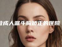 做成人漏斗胸矫正的医院推荐:成人漏斗胸矫正医院top30实力突出