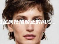 做金属托槽矫正的风险_会有哪些危险?