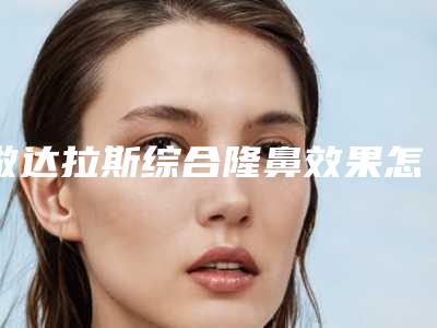 做达拉斯综合隆鼻效果怎么样呢(达拉斯隆鼻价位大概)