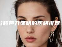 做超声刀缩阴的医院推荐：超声刀缩阴医院前30强公立汇总
