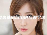 做鼻基底凹陷填充哪个医生好本溪市中心医院-整形美容科