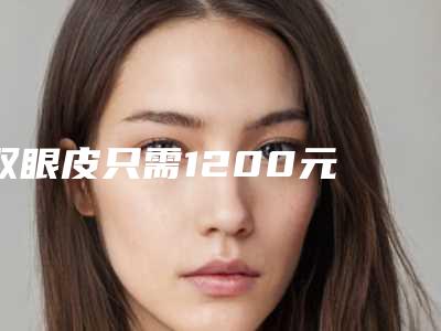 双眼皮只需1200元 五月特价美丽不打折(做双眼皮要价格实惠)