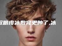 双眼皮冰敷完更肿了,冰敷双眼皮怎么越来越肿了