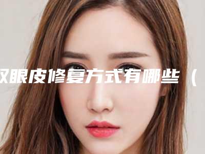 双眼皮修复方式有哪些(哪种双眼皮需要修复)