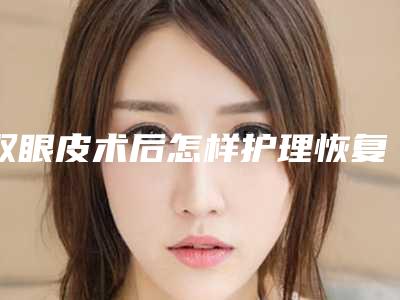 双眼皮术后怎样护理恢复快？