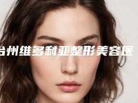 台州维多利亚整形美容医院电话(联系方式及服务介绍)