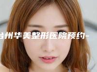 台州华美整形医院预约-价格(价目)最新项目