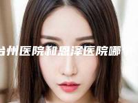 台州医院和恩泽医院哪个好一点(台州医院和恩泽医院哪个好一点呢)