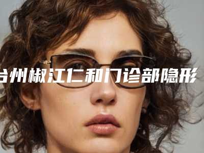 台州椒江仁和门诊部隐形矫正畸形牙几天看见效果