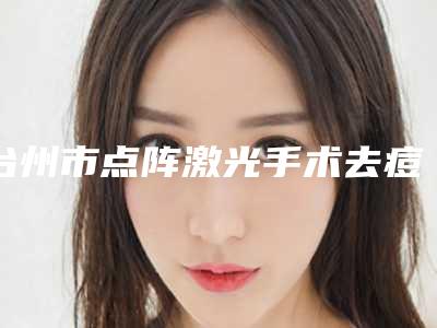 台州市点阵激光手术去痘坑医生哪位安全-庞岩岩整形医生费用标准