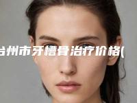 台州市牙槽骨治疗价格(费用)清单大全详细一览-台州市牙槽骨治疗价格