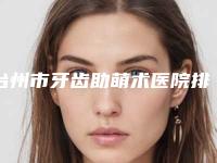 台州市牙齿助萌术医院排名榜前十佳新鲜名单发布（台州路桥奚正信口腔诊所口碑热评）