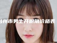 台州市男士开眼角价格表2025版收费公示-近8个月均价为6250元